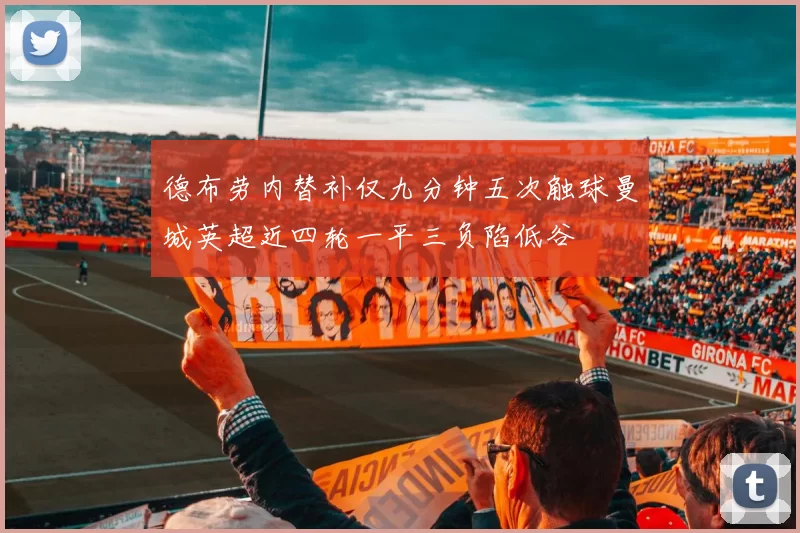德布劳内替补仅九分钟五次触球曼城英超近四轮一平三负陷低谷